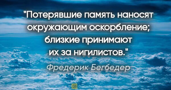 Фредерик Бегбедер цитата: "Потерявшие память наносят окружающим оскорбление; близкие..."