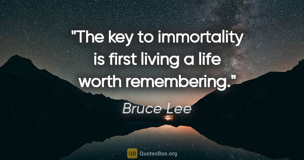 Bruce Lee quote: "The key to immortality is first living a life worth remembering."