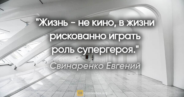 Свинаренко Евгений цитата: "Жизнь - не кино, в жизни рискованно играть роль супергероя."