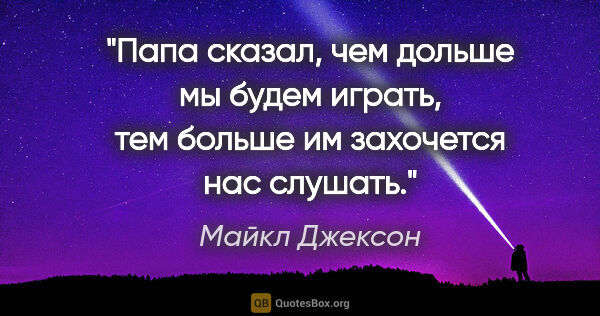 Майкл Джексон цитата: "Папа сказал, чем дольше мы будем играть, тем больше им..."