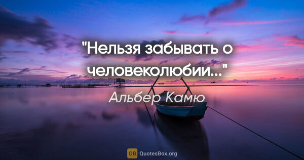 Альбер Камю цитата: "Нельзя забывать о человеколюбии..."