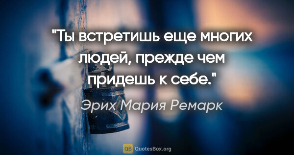 Эрих Мария Ремарк цитата: "Ты встретишь еще многих людей, прежде чем придешь к себе."