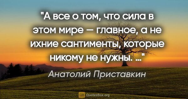 Анатолий Приставкин цитата: "А все о том, что сила в этом мире — главное, а не ихние..."