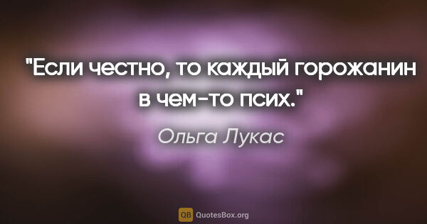 Ольга Лукас цитата: "Если честно, то каждый горожанин в чем-то псих."