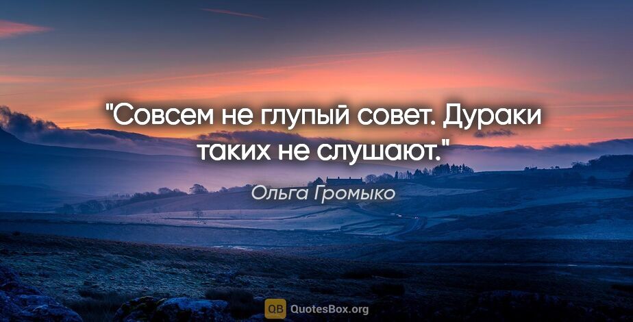 Ольга Громыко цитата: "Совсем не глупый совет. Дураки таких не слушают."