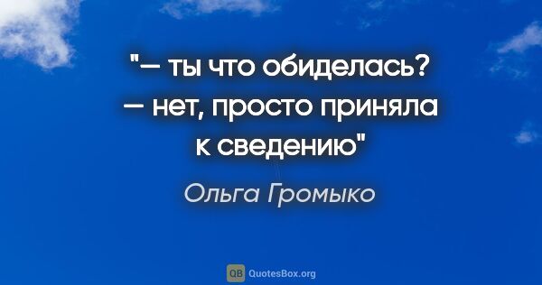 Ольга Громыко цитата: "— ты что обиделась?

— нет, просто приняла к сведению"