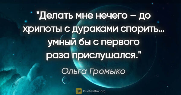 Ольга Громыко цитата: "Делать мне нечего – до хрипоты с дураками спорить… умный бы с..."