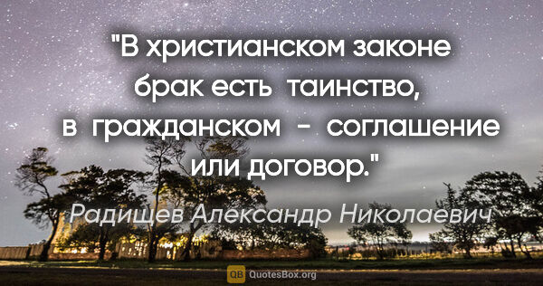 Радищев Александр Николаевич цитата: "В христианском законе брак есть  таинство,  в  гражданском  - ..."