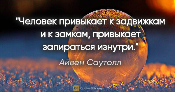 Айвен Саутолл цитата: "Человек привыкает к задвижкам и к замкам, привыкает запираться..."