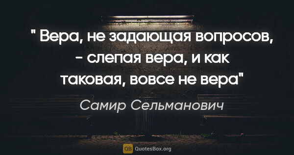 Самир Сельманович цитата: "" Вера, не задающая вопросов, - слепая вера, и как таковая,..."