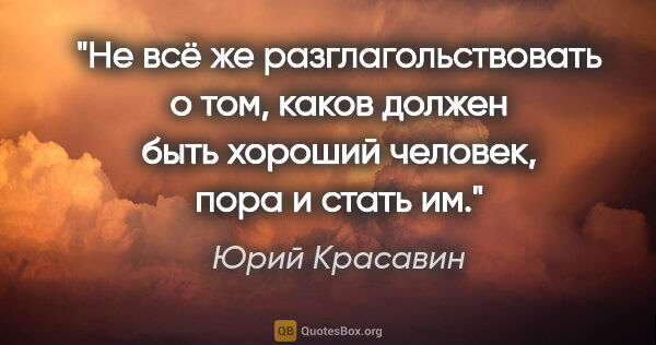 Юрий Красавин цитата: "Не всё же разглагольствовать о том, каков должен быть хороший..."