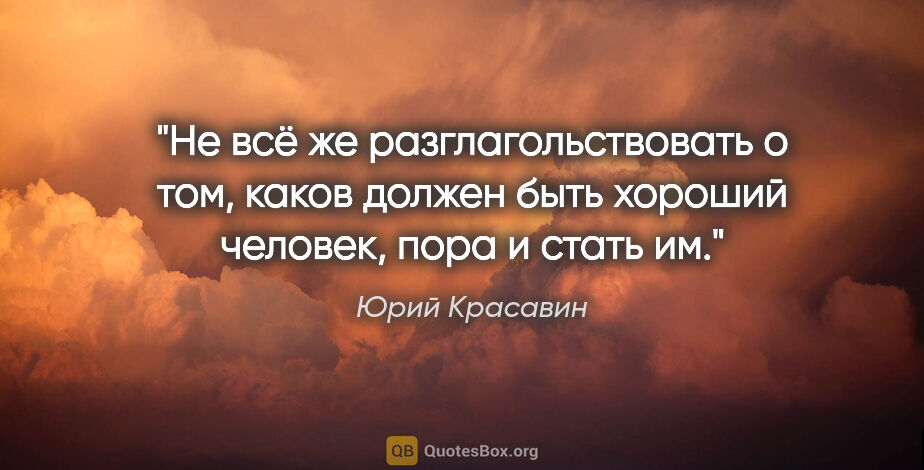 Юрий Красавин цитата: "Не всё же разглагольствовать о том, каков должен быть хороший..."