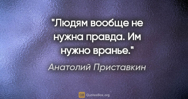 Анатолий Приставкин цитата: "Людям вообще не нужна правда. Им нужно вранье."
