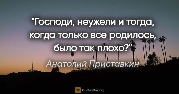 Анатолий Приставкин цитата: "Господи, неужели и тогда, когда только все родилось, было так..."