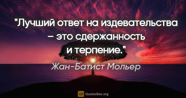 Жан-Батист Мольер цитата: "Лучший ответ на издевательства – это сдержанность и терпение."