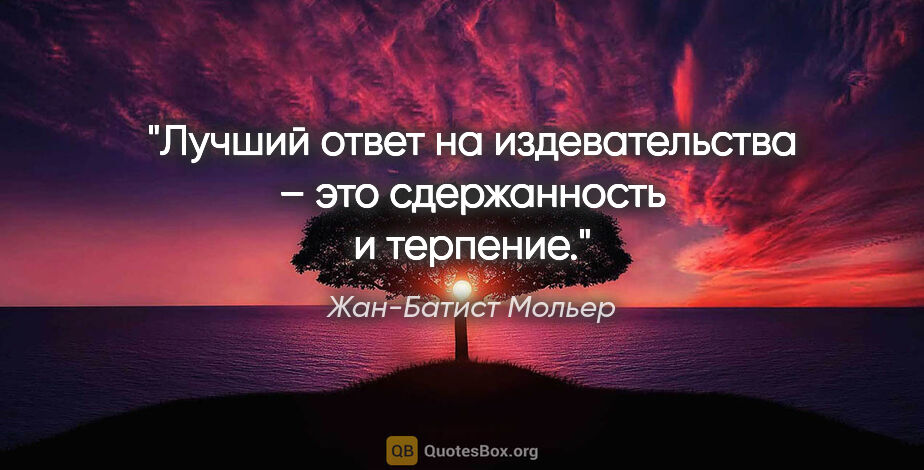 Жан-Батист Мольер цитата: "Лучший ответ на издевательства – это сдержанность и терпение."