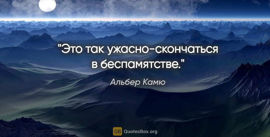 Альбер Камю цитата: "Это так ужасно-скончаться в беспамятстве."