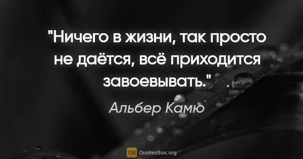 Альбер Камю цитата: "Ничего в жизни, так просто не даётся, всё приходится завоевывать."