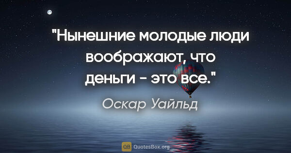 Оскар Уайльд цитата: "Нынешние молодые люди воображают, что деньги - это все."