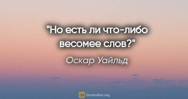 Оскар Уайльд цитата: "Но есть ли что-либо весомее слов?"