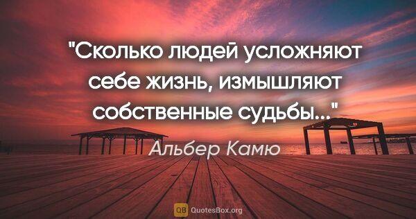 Альбер Камю цитата: "Сколько людей усложняют себе жизнь, измышляют собственные..."