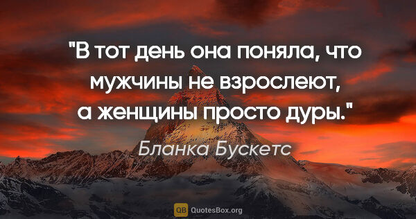 Бланка Бускетс цитата: "В тот день она поняла, что мужчины не взрослеют, а женщины..."