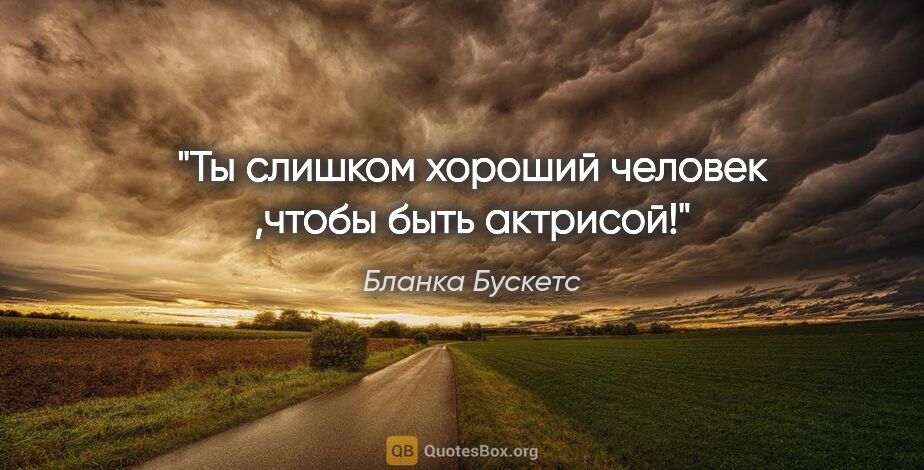 Бланка Бускетс цитата: "Ты слишком хороший человек ,чтобы быть актрисой!"