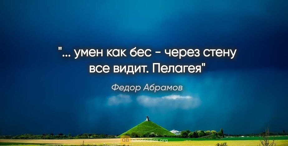 Федор Абрамов цитата: "... умен как бес - через стену все видит.

Пелагея"