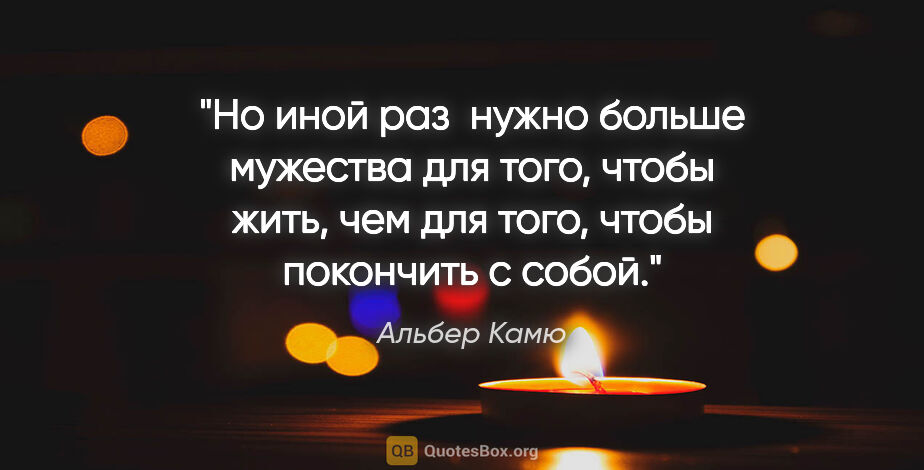 Альбер Камю цитата: "Но иной раз  нужно больше мужества для того, чтобы жить, чем..."