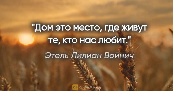 Этель Лилиан Войнич цитата: "Дом это место, где живут те, кто нас любит."