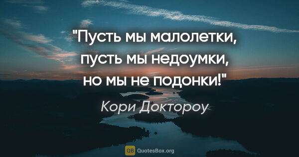 Кори Доктороу цитата: "Пусть мы малолетки, пусть мы недоумки, но мы не подонки!"