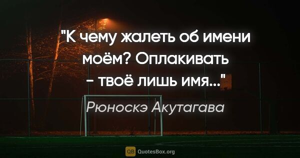 Рюноскэ Акутагава цитата: "К чему жалеть об имени моём?

Оплакивать - твоё лишь имя..."