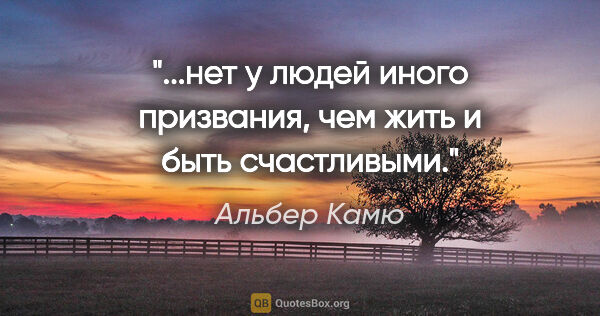 Альбер Камю цитата: "...нет у людей иного призвания, чем жить и быть счастливыми."