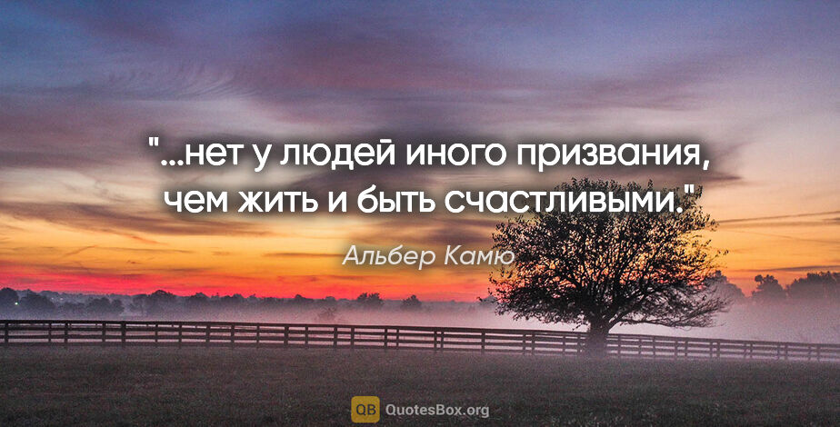 Альбер Камю цитата: "...нет у людей иного призвания, чем жить и быть счастливыми."