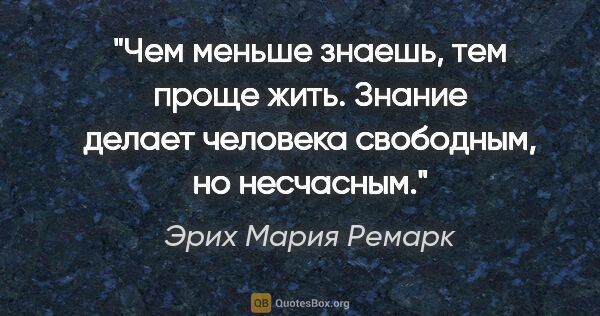 Эрих Мария Ремарк цитата: "Чем меньше знаешь, тем проще жить. Знание делает человека..."