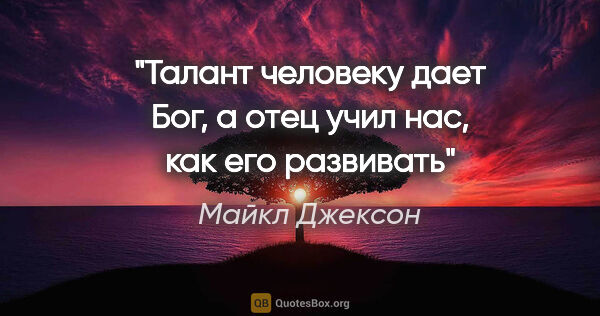 Майкл Джексон цитата: "Талант человеку дает Бог, а отец учил нас, как его развивать"