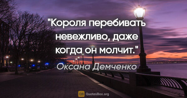Оксана Демченко цитата: "Короля перебивать невежливо, даже когда он молчит."