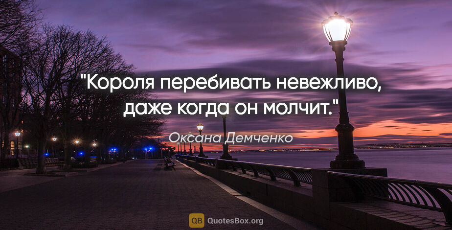Оксана Демченко цитата: "Короля перебивать невежливо, даже когда он молчит."