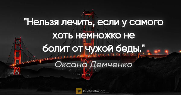 Оксана Демченко цитата: "Нельзя лечить, если у самого хоть немножко не болит от чужой..."