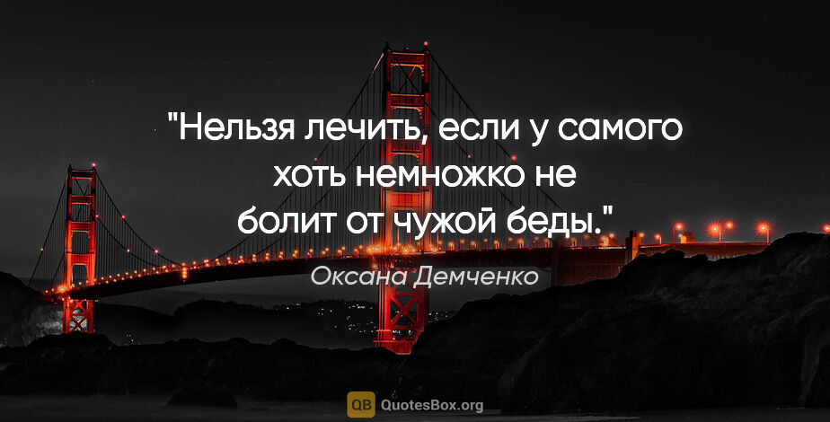 Оксана Демченко цитата: "Нельзя лечить, если у самого хоть немножко не болит от чужой..."