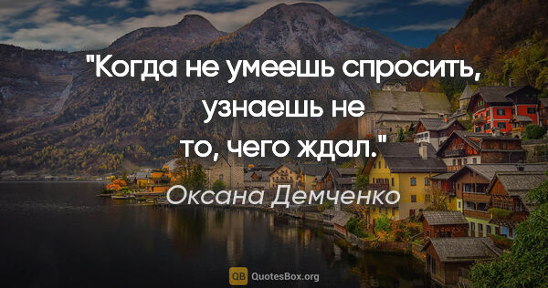 Оксана Демченко цитата: "Когда не умеешь спросить, узнаешь не то, чего ждал."