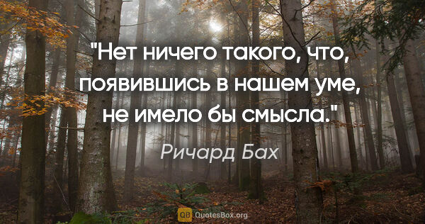 Ричард Бах цитата: "Нет ничего такого, что, появившись в нашем уме, не имело бы..."