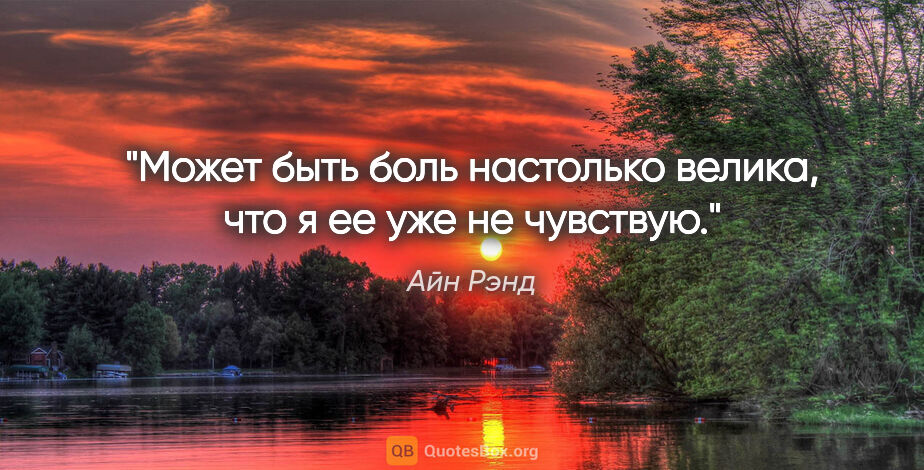 Айн Рэнд цитата: "Может быть боль настолько велика, что я ее уже не чувствую."