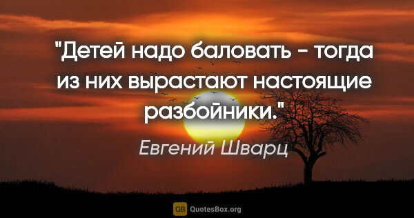 Евгений Шварц цитата: "Детей надо баловать - тогда из них вырастают настоящие..."