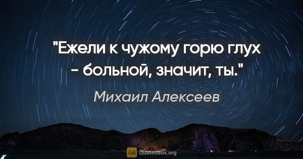 Михаил Алексеев цитата: "Ежели к чужому горю глух - больной, значит, ты."