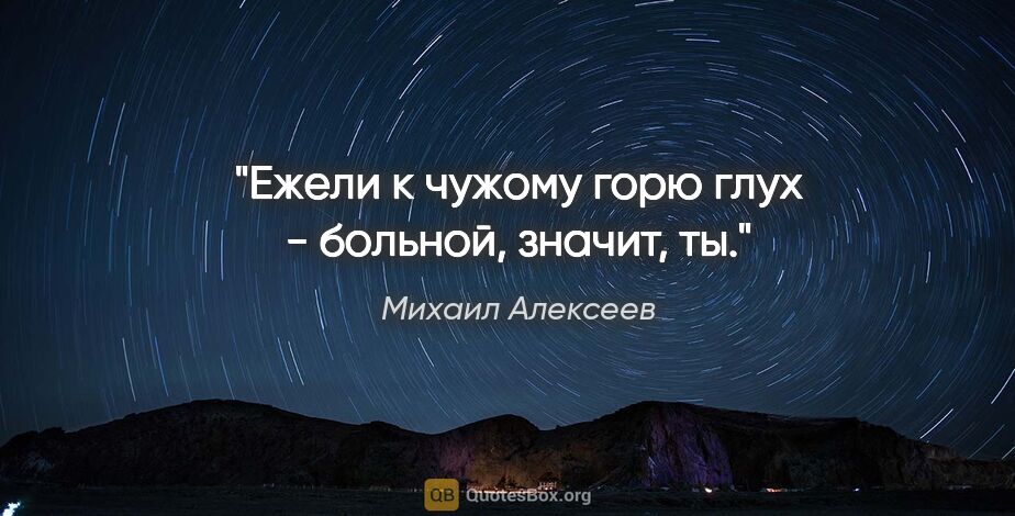 Михаил Алексеев цитата: "Ежели к чужому горю глух - больной, значит, ты."