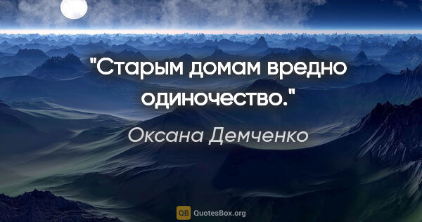 Оксана Демченко цитата: "Старым домам вредно одиночество."