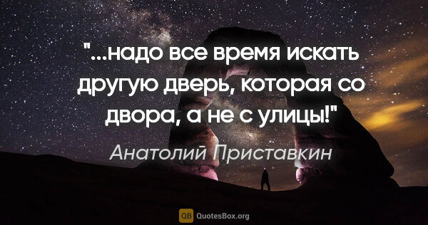 Анатолий Приставкин цитата: "надо все время искать другую дверь, которая со двора, а не с..."