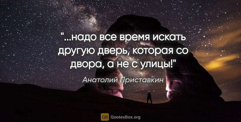 Анатолий Приставкин цитата: "надо все время искать другую дверь, которая со двора, а не с..."