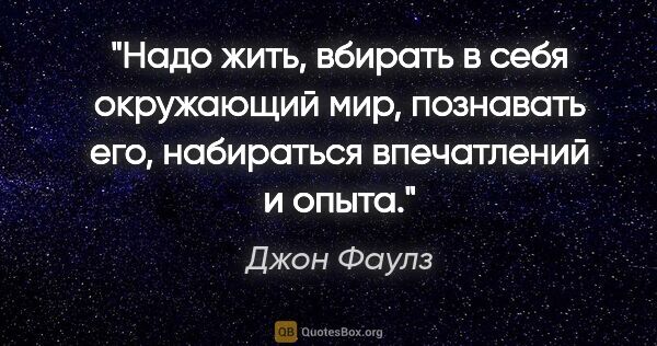 Джон Фаулз цитата: "Надо жить, вбирать в себя окружающий мир, познавать его,..."